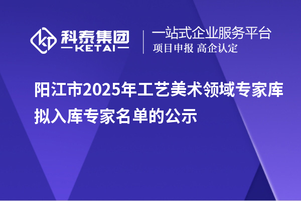 陽(yáng)江市2025年工藝美術(shù)領(lǐng)域?qū)<規(guī)鞌M入庫(kù)專(zhuān)家名單的公示