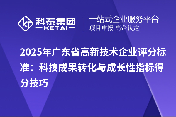 2025年廣東省高新技術(shù)企業(yè)評分標(biāo)準(zhǔn)：科技成果轉(zhuǎn)化與成長性指標(biāo)得分技巧