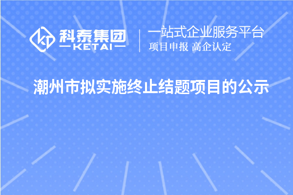 潮州市擬實(shí)施終止結(jié)題項(xiàng)目的公示