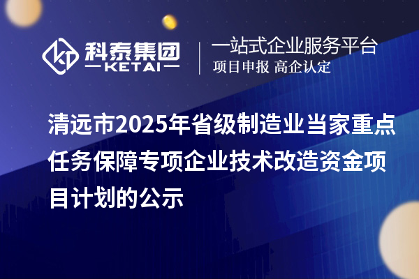 清遠市2025年省級制造業(yè)當家重點任務(wù)保障專項企業(yè)技術(shù)改造資金項目計劃的公示