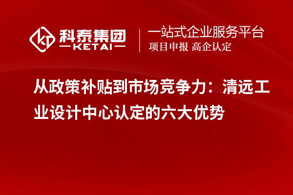 從政策補(bǔ)貼到市場競爭力：清遠(yuǎn)工業(yè)設(shè)計(jì)中心認(rèn)定的六大優(yōu)勢