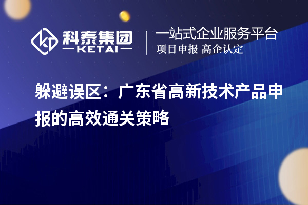 躲避誤區(qū)：廣東省高新技術(shù)產(chǎn)品申報的高效通關(guān)策略