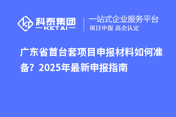 廣東省<a href=http://m.donghuashan.cn/stt/ target=_blank class=infotextkey>首臺(tái)套</a><a href=http://m.donghuashan.cn/shenbao.html target=_blank class=infotextkey>項(xiàng)目申報(bào)</a>材料如何準(zhǔn)備？2025年最新申報(bào)指南
