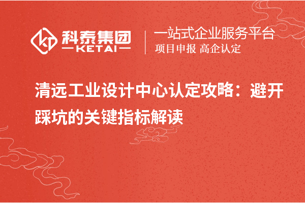清遠(yuǎn)工業(yè)設(shè)計(jì)中心認(rèn)定攻略：避開踩坑的關(guān)鍵指標(biāo)解讀