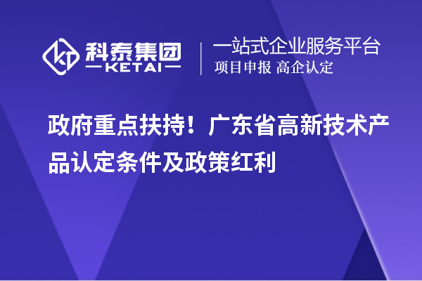 政府重點(diǎn)扶持！廣東省高新技術(shù)產(chǎn)品認(rèn)定條件及政策紅利