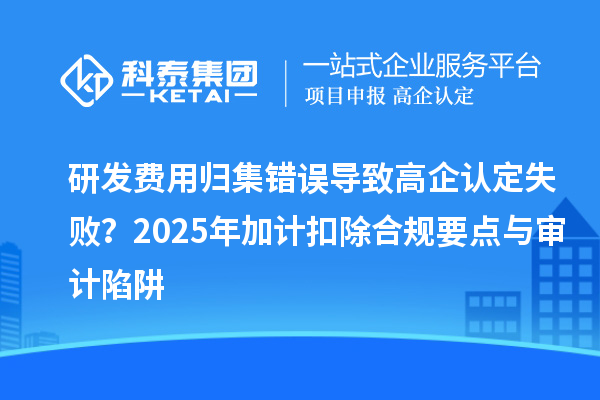 研發(fā)費(fèi)用歸集錯誤導(dǎo)致高企認(rèn)定失??？2025年加計(jì)扣除合規(guī)要點(diǎn)與審計(jì)陷阱