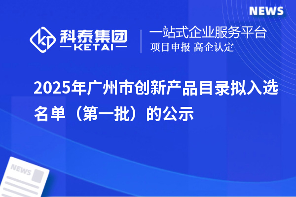 2025年廣州市創(chuàng)新產(chǎn)品目錄擬入選名單（第一批）的公示