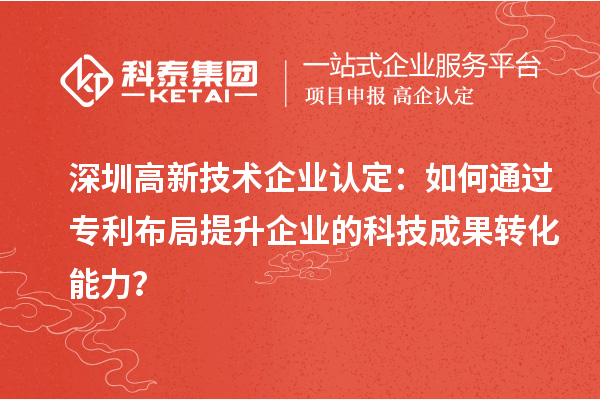 深圳高新技術(shù)企業(yè)認定：如何通過專利布局提升企業(yè)的科技成果轉(zhuǎn)化能力？