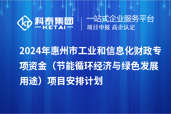 2024年惠州市工業(yè)和信息化財政專項資金（節(jié)能循環(huán)經濟與綠色發(fā)展用途）項目安排計劃