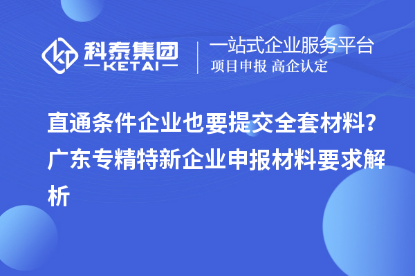直通條件企業(yè)也要提交全套材料？廣東專精特新企業(yè)申報(bào)材料要求解析