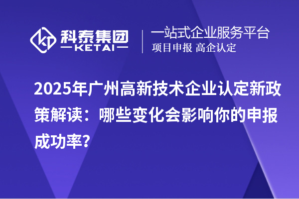 2025年廣州高新技術(shù)企業(yè)認(rèn)定新政策解讀:哪些變化會(huì)影響你的申報(bào)成功率?