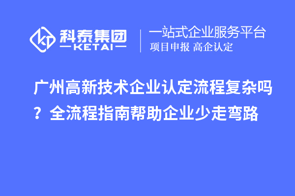 廣州高新技術(shù)企業(yè)認(rèn)定流程復(fù)雜嗎？全流程指南幫助企業(yè)少走彎路