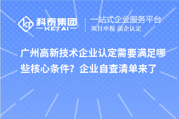 廣州高新技術(shù)企業(yè)認(rèn)定需要滿足哪些核心條件？企業(yè)自查清單來(lái)了