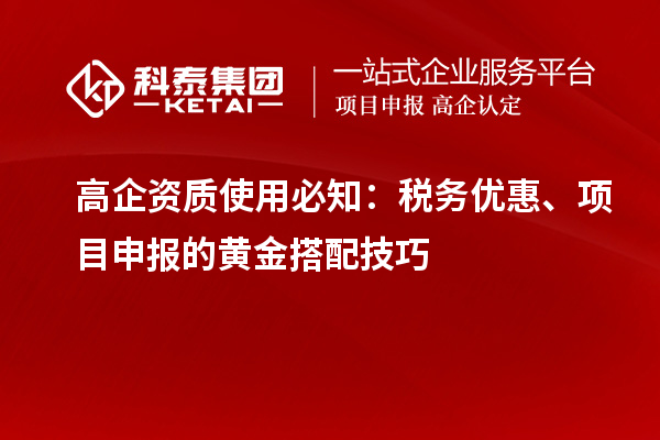 高企資質(zhì)使用必知：稅務(wù)優(yōu)惠、項(xiàng)目申報(bào)的黃金搭配技巧