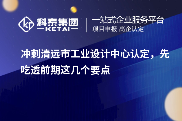 沖刺清遠(yuǎn)市工業(yè)設(shè)計(jì)中心認(rèn)定，先吃透前期這幾個(gè)要點(diǎn)