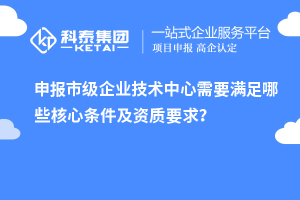 申報(bào)市級(jí)企業(yè)技術(shù)中心需要滿足哪些核心條件及資質(zhì)要求？