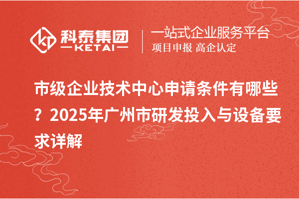 市級(jí)企業(yè)技術(shù)中心申請(qǐng)條件有哪些？2025年廣州市研發(fā)投入與設(shè)備要求詳解