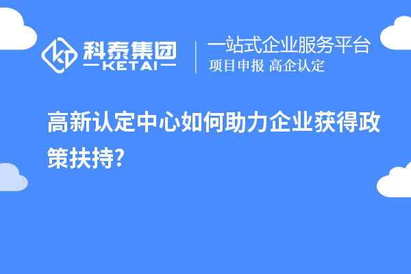 高新認定中心如何助力企業(yè)獲得政策扶持?