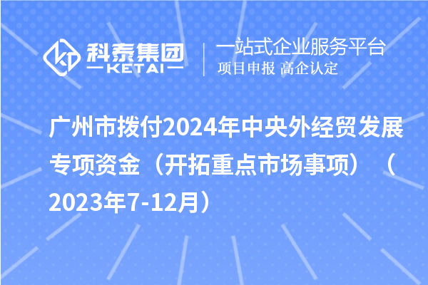 廣州市撥付2024年中央外經(jīng)貿(mào)發(fā)展專(zhuān)項(xiàng)資金(開(kāi)拓重點(diǎn)市場(chǎng)事項(xiàng))(2023年7-12月)