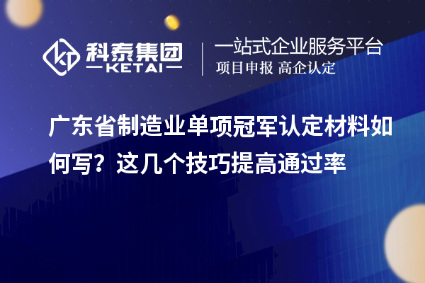 廣東省制造業(yè)單項(xiàng)冠軍認(rèn)定材料如何寫？這幾個(gè)技巧提高通過(guò)率