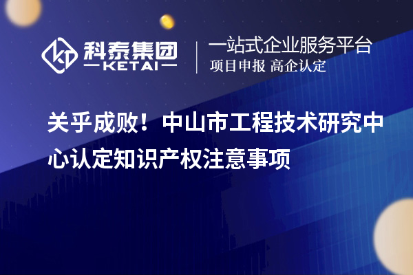關(guān)乎成??！中山市工程技術(shù)研究中心認(rèn)定知識(shí)產(chǎn)權(quán)注意事項(xiàng)