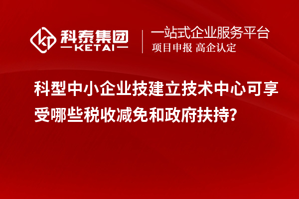 科型中小企業(yè)技建立技術(shù)中心可享受哪些稅收減免和政府扶持？