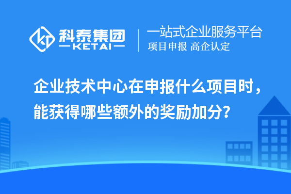 企業(yè)技術(shù)中心在申報(bào)什么項(xiàng)目時(shí)，能獲得哪些額外的獎(jiǎng)勵(lì)加分？