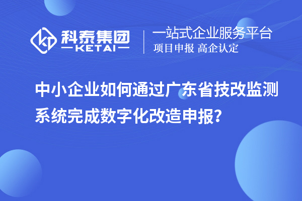 中小企業(yè)如何通過(guò)廣東省技改監(jiān)測(cè)系統(tǒng)完成數(shù)字化改造申報(bào)？