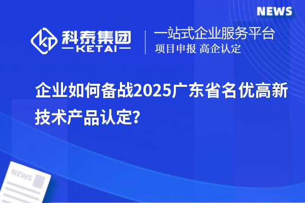 企業(yè)如何備戰(zhàn)2025廣東省名優(yōu)高新技術產(chǎn)品認定？