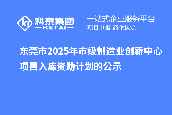 東莞市2025年市級制造業(yè)創(chuàng)新中心項目入庫資助計劃的公示