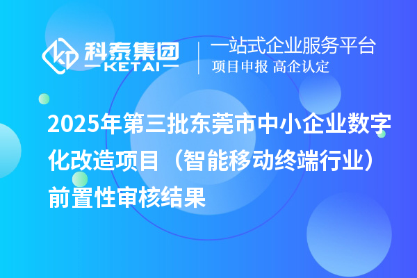 2025年第三批東莞市中小企業(yè)數(shù)字化改造項(xiàng)目（智能移動終端行業(yè)）前置性審核結(jié)果