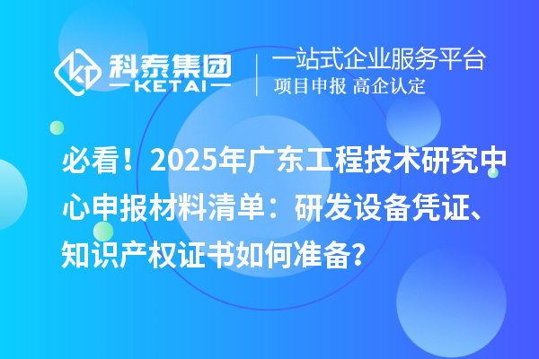 必看！2025年廣東<a href=http://m.donghuashan.cn/fuwu/gongchengzhongxin.html target=_blank class=infotextkey>工程技術(shù)研究中心申報</a>材料清單：研發(fā)設(shè)備憑證、知識產(chǎn)權(quán)證書如何準(zhǔn)備？