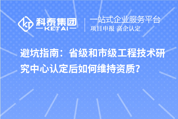 避坑指南：省級和市級工程技術研究中心認定后如何維持資質？