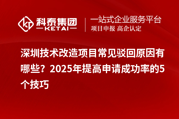 深圳技術(shù)改造項目常見駁回原因有哪些？2025年提高申請成功率的5個技巧