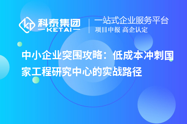 中小企業(yè)突圍攻略：低成本沖刺國(guó)家工程研究中心的實(shí)戰(zhàn)路徑
