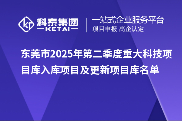 東莞市2025年第二季度重大科技項(xiàng)目庫(kù)入庫(kù)項(xiàng)目及更新項(xiàng)目庫(kù)名單