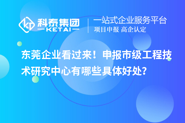 東莞企業(yè)看過來！申報市級工程技術研究中心有哪些具體好處？