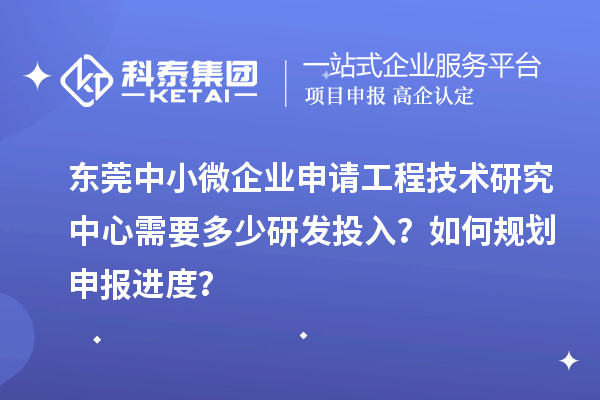 東莞中小微企業(yè)申請工程技術(shù)研究中心需要多少研發(fā)投入？如何規(guī)劃申報進(jìn)度？