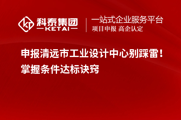 申報清遠市工業(yè)設計中心別踩雷！掌握條件達標訣竅