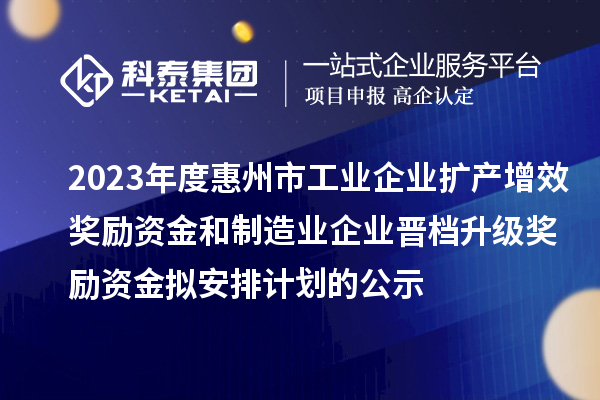 2023年度惠州市工業(yè)企業(yè)擴產(chǎn)增效獎勵資金和制造業(yè)企業(yè)晉檔升級獎勵資金擬安排計劃的公示