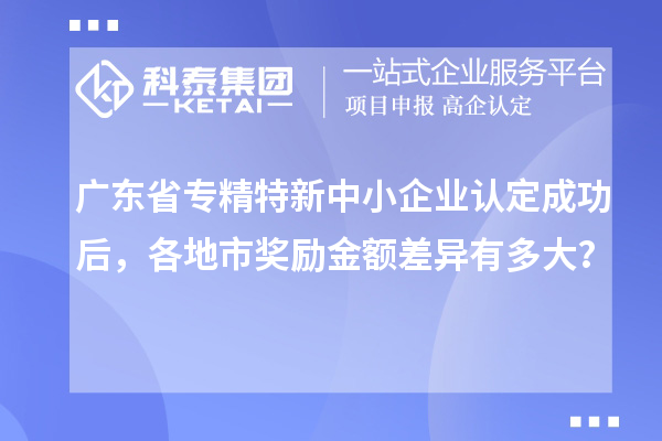 廣東省專精特新中小企業(yè)認(rèn)定成功后，各地市獎(jiǎng)勵(lì)金額差異有多大？