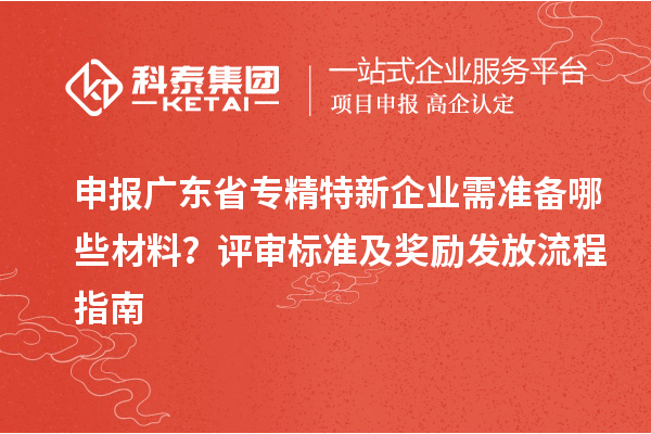申報廣東省專精特新企業(yè)需準備哪些材料？評審標準及獎勵發(fā)放流程指南