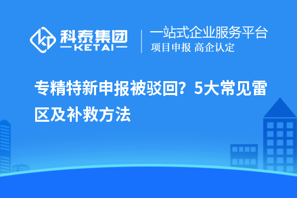 專精特新申報被駁回？5大常見雷區(qū)及補(bǔ)救方法