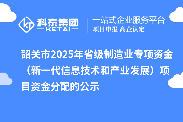 韶關(guān)市2025年省級(jí)制造業(yè)專項(xiàng)資金（新一代信息技術(shù)和產(chǎn)業(yè)發(fā)展）項(xiàng)目資金分配的公示