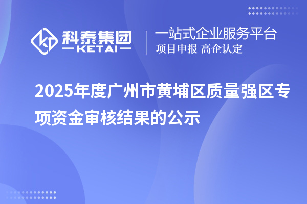 2025年度廣州市黃埔區(qū)質(zhì)量強區(qū)專項資金審核結(jié)果的公示