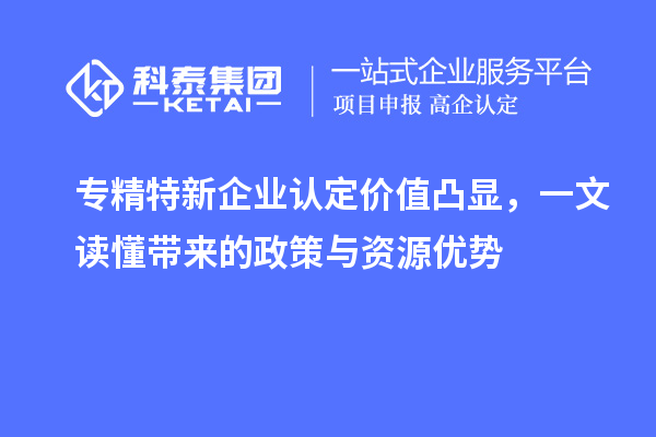 專精特新企業(yè)認(rèn)定價(jià)值凸顯,一文讀懂帶來(lái)的政策與資源優(yōu)勢(shì)