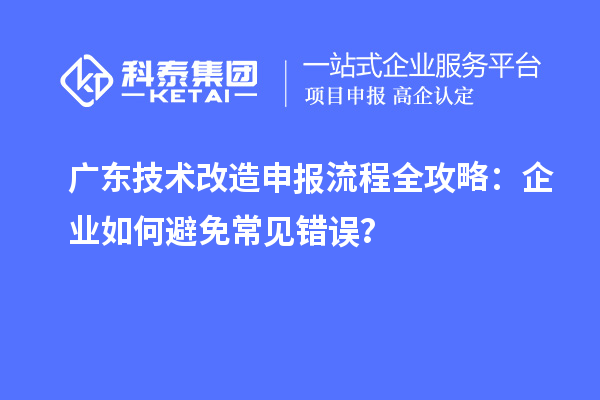 廣東技術(shù)改造申報(bào)流程全攻略:企業(yè)如何避免常見錯(cuò)誤?