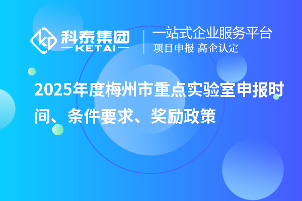 2025年度梅州市重點實驗室申報時間、條件要求、獎勵政策