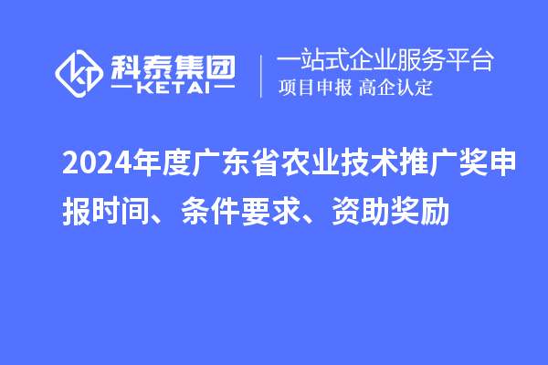 2024年度廣東省農業(yè)技術推廣獎申報時間、條件要求、資助獎勵