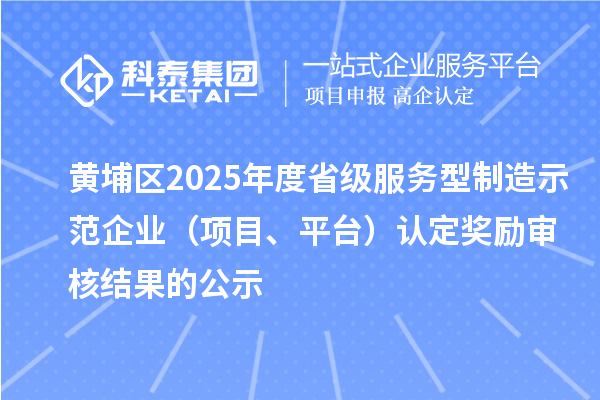 黃埔區(qū)2025年度省級(jí)服務(wù)型制造示范企業(yè)（項(xiàng)目、平臺(tái)）認(rèn)定獎(jiǎng)勵(lì)審核結(jié)果的公示
